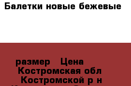 Балетки новые бежевые 39,5 размер › Цена ­ 599 - Костромская обл., Костромской р-н, Кострома г. Одежда, обувь и аксессуары » Женская одежда и обувь   . Костромская обл.